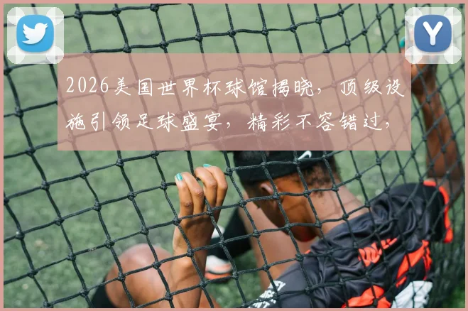 2026美国世界杯球馆揭晓，顶级设施引领足球盛宴，精彩不容错过，敬请期待