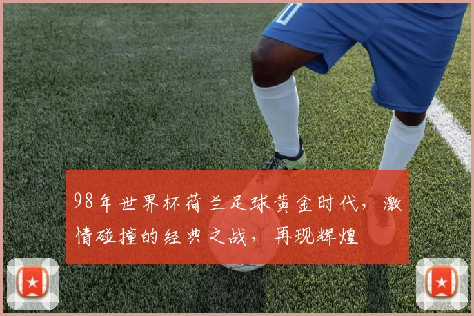 98年世界杯荷兰足球黄金时代，激情碰撞的经典之战，再现辉煌