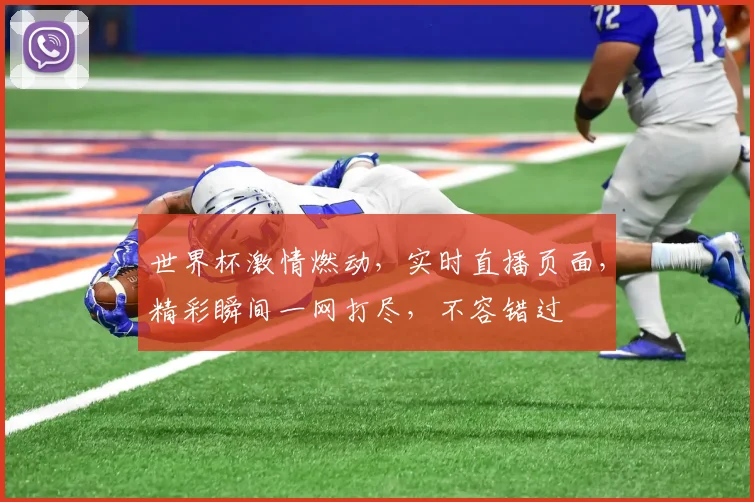 世界杯激情燃动，实时直播页面，精彩瞬间一网打尽，不容错过